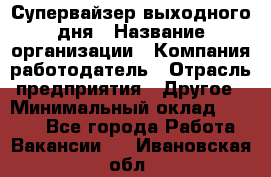 Супервайзер выходного дня › Название организации ­ Компания-работодатель › Отрасль предприятия ­ Другое › Минимальный оклад ­ 5 000 - Все города Работа » Вакансии   . Ивановская обл.